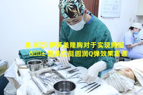 来 🦆 伊莱美隆胸对于实现胸部 🐱 饱满立挺圆润Q弹效果靠谱吗